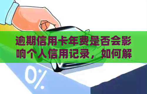 逾期信用卡年费是否会影响个人信用记录，如何解决？