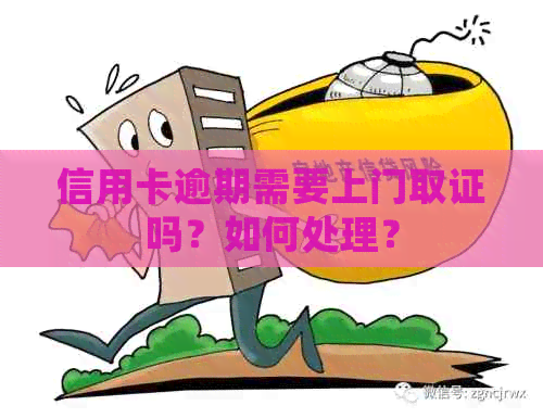 信用卡逾期需要上门取证吗？如何处理？