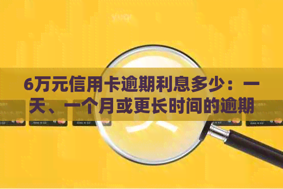 6万元信用卡逾期利息多少：一天、一个月或更长时间的逾期会导致高额利息。