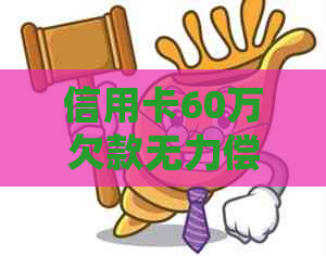 信用卡60万欠款无力偿还的解决方案和建议，从法律、财务和生活角度全面分析