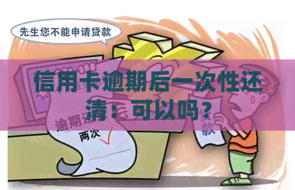 信用卡逾期后一次性还清：可以吗？