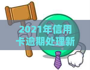 2021年信用卡逾期处理新规定：影响信用评分与解决策略