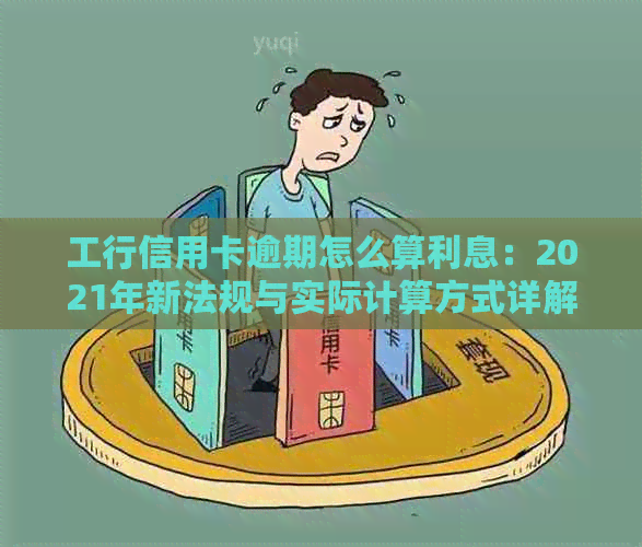 工行信用卡逾期怎么算利息：2021年新法规与实际计算方式详解