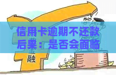 信用卡逾期不还款后果：是否会面临起诉和拘留？