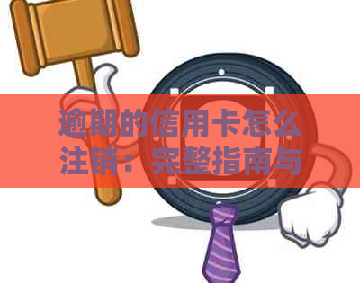 逾期的信用卡怎么注销：完整指南与解决办法