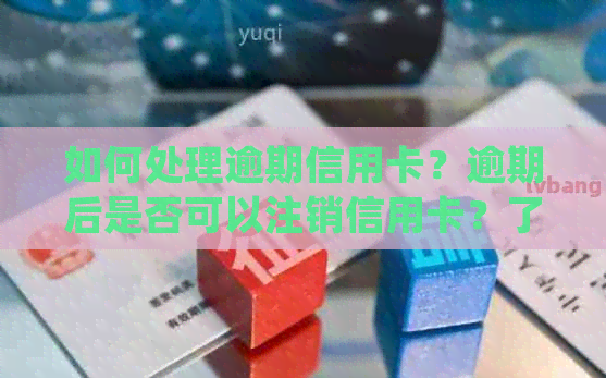 如何处理逾期信用卡？逾期后是否可以注销信用卡？了解详细步骤和影响