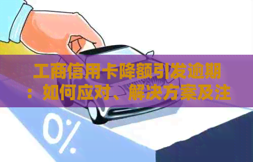 工商信用卡降额引发逾期：如何应对、解决方案及注意事项全解析