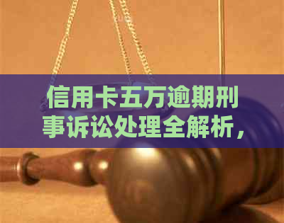 信用卡五万逾期刑事诉讼处理全解析，逾期案例分析与时间预测