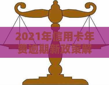 2021年信用卡年费逾期新政策解读：如何避免逾期罚款、期还款及影响信用？