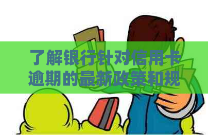 了解银行针对信用卡逾期的最新政策和规定