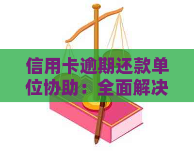 信用卡逾期还款单位协助：全面解决用户疑问及处理方法