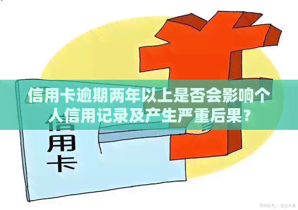 信用卡逾期两年以上是否会影响个人信用记录及产生严重后果？