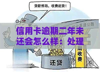 信用卡逾期二年未还会怎么样：处理方式及影响