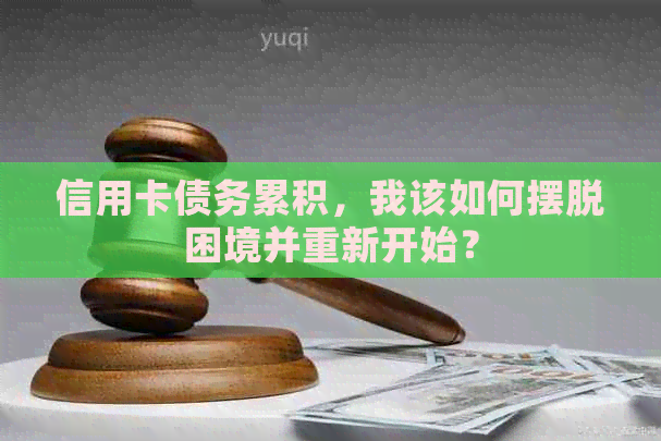 信用卡债务累积，我该如何摆脱困境并重新开始？