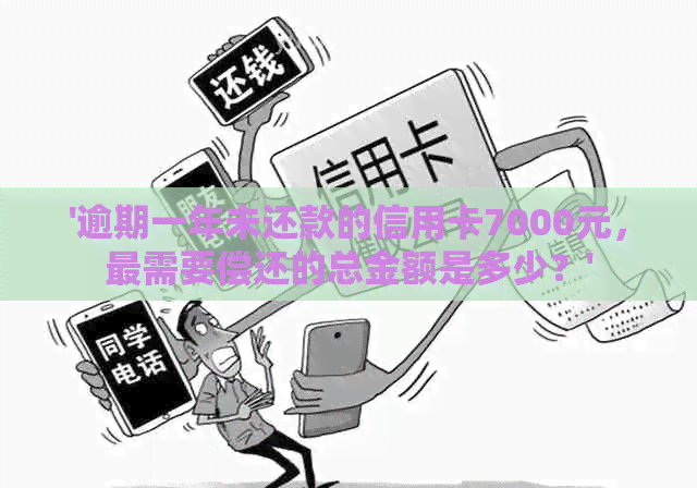 '逾期一年未还款的信用卡7000元，最需要偿还的总金额是多少？'