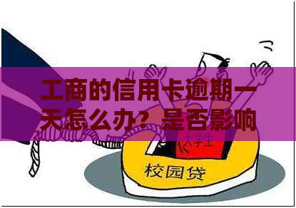 工商的信用卡逾期一天怎么办？是否影响信用记录及违约金是多少？