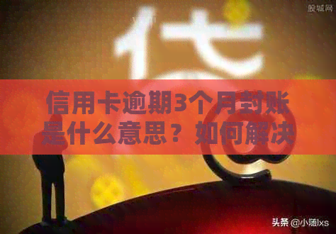 信用卡逾期3个月封账是什么意思？如何解决逾期问题以及封账后的影响？