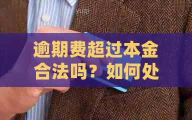 逾期费超过本金合法吗？如何处理及不合法的限制额度