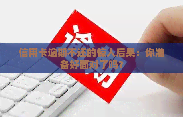 信用卡逾期不还的惊人后果：你准备好面对了吗？