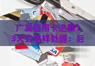 广发信用卡逾期13天会怎样处理：后果与处罚全解析