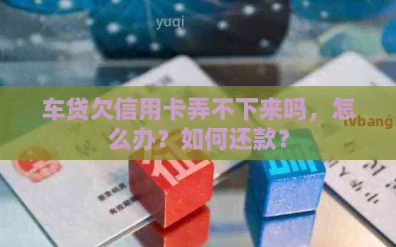 车贷欠信用卡弄不下来吗，怎么办？如何还款？