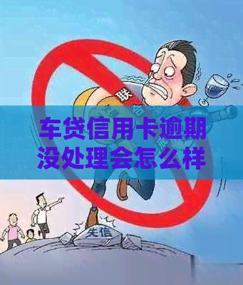 车贷信用卡逾期没处理会怎么样？