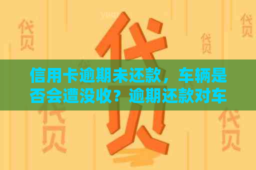 信用卡逾期未还款，车辆是否会遭没收？逾期还款对车有哪些影响？