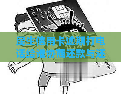 民生信用卡逾期打电话给谁协商还款与还本金