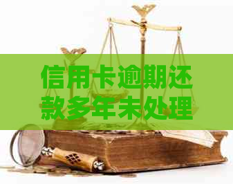 信用卡逾期还款多年未处理，我应该如何应对？这里有解决方案！