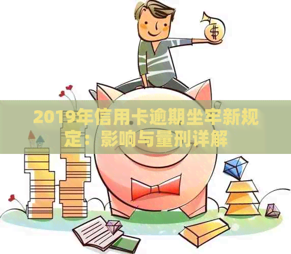 2019年信用卡逾期坐牢新规定：影响与量刑详解