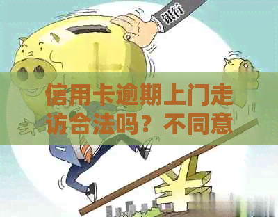 信用卡逾期上门走访合法吗？不同意是否合法？网贷逾期上门走访合法吗？