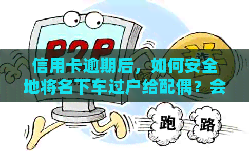 信用卡逾期后，如何安全地将名下车过户给配偶？会对信用记录产生影响吗？