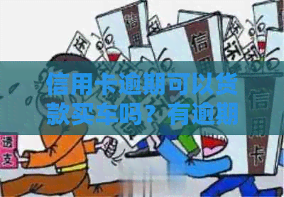 信用卡逾期可以货款买车吗？有逾期未还对买车买房有什么影响？