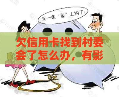 欠信用卡找到村委会了怎么办，有影响吗？还能用吗？会打电话给村委会吗？