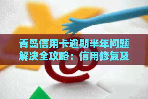 青岛信用卡逾期半年问题解决全攻略：信用修复及后续处理方法探讨