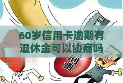 60岁信用卡逾期有退休金可以协商吗？