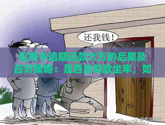 信用卡逾期还款六万的后果及应对策略：是否会导致坐牢，如何避免信用损失？