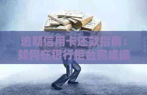 逾期信用卡还款指南：如何在银行柜     成操作