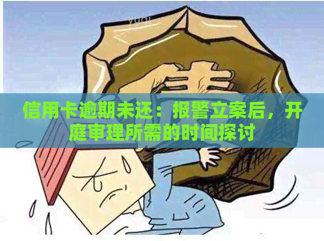 信用卡逾期未还：报警立案后，开庭审理所需的时间探讨