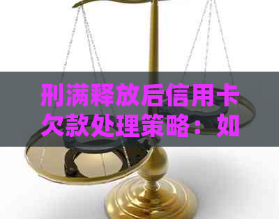 刑满释放后信用卡欠款处理策略：如何避免逾期与解决办法