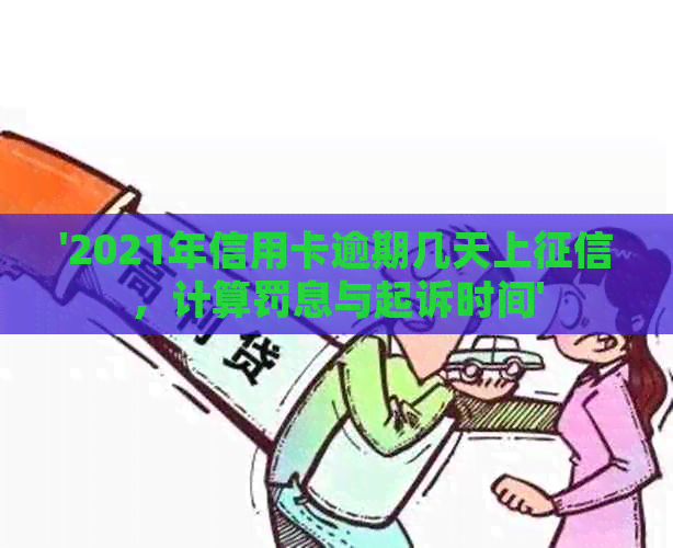 '2021年信用卡逾期几天上，计算罚息与起诉时间'