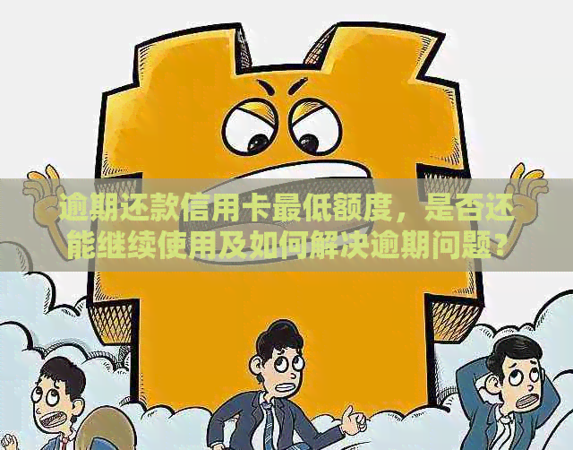 逾期还款信用卡更低额度，是否还能继续使用及如何解决逾期问题？