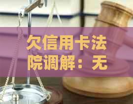 欠信用卡法院调解：无法偿还的解决办法和可能的后果