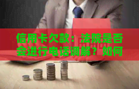 信用卡欠款：法院是否会进行电话调解？如何应对信用卡债务问题？