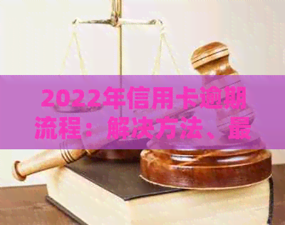 2022年信用卡逾期流程：解决方法、最新标准及政策详解