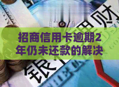 招商信用卡逾期2年仍未还款的解决方法和相关风险分析