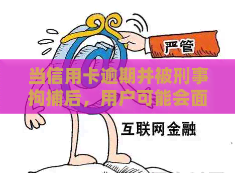 当信用卡逾期并被刑事拘捕后，用户可能会面临哪些后果及应对措？