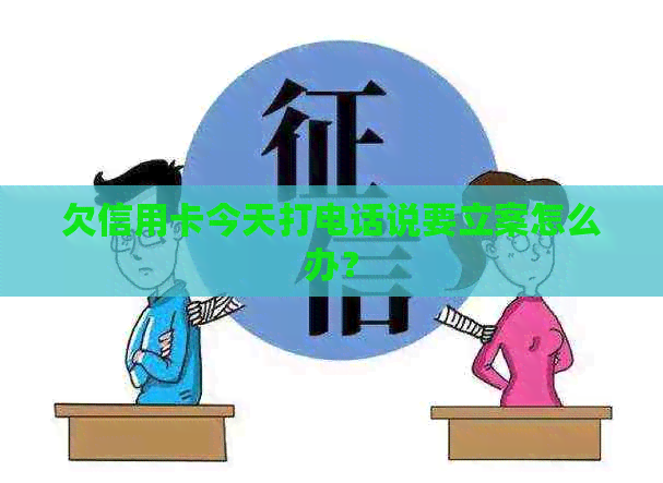 欠信用卡今天打电话说要立案怎么办？