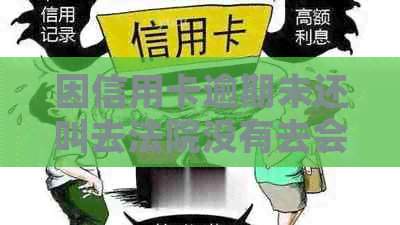 因信用卡逾期未还叫去法院没有去会怎么样-因信用卡逾期未还叫去法院没有去会怎么样