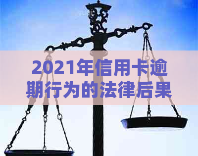 2021年信用卡逾期行为的法律后果与信用管理新标准